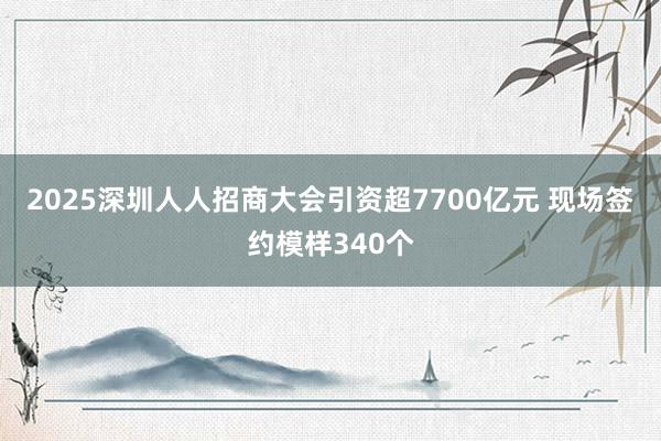 2025深圳人人招商大会引资超7700亿元 现场签约模样340个
